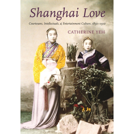 Shanghai Love: Courtesans, Intellectuals, and Entertainment Culture, 1850-1910