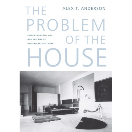 The Problem of the House: French Domestic Life and the Rise of Modern Architecture