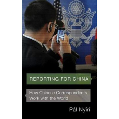 Reporting for China: How Chinese Correspondents Work with the World