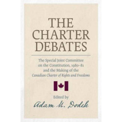 The Charter Debates: The Special Joint Committee on the Constitution, 1980-81, and the Making of the Canadian Charter of Rights and Freedoms