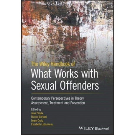 The Wiley Handbook of What Works with Sexual Offenders: Contemporary Perspectives in Theory, Assessment, Treatment, and Prevention