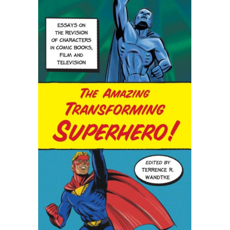The Amazing Transforming Superhero!: Essays on the Revision of Characters in Comic Books, Film and Television