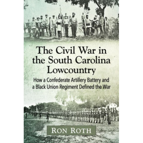 The Civil War in the South Carolina Lowcountry: How a Confederate Artillery Battery and a Black Union Regiment Defined the War