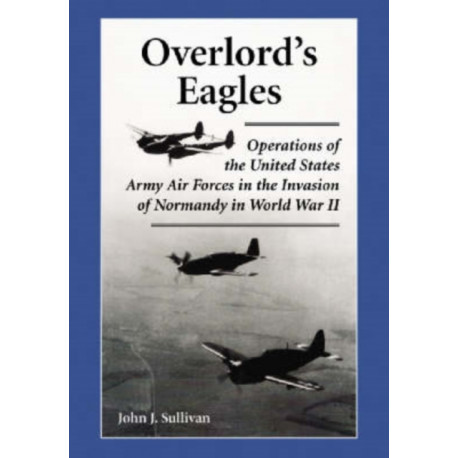 Overlord's Eagles: Operations of the United States Army Air Forces in the Invasion of Normandy in World War II