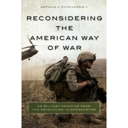 Reconsidering the American Way of War: US Military Practice from the Revolution to Afghanistan
