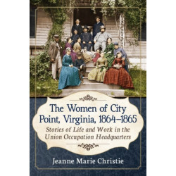 The Women of City Point, Virginia, 1864-1865: Stories of Life and Work in the Union Occupation Headquarters