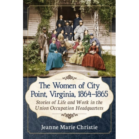 The Women of City Point, Virginia, 1864-1865: Stories of Life and Work in the Union Occupation Headquarters