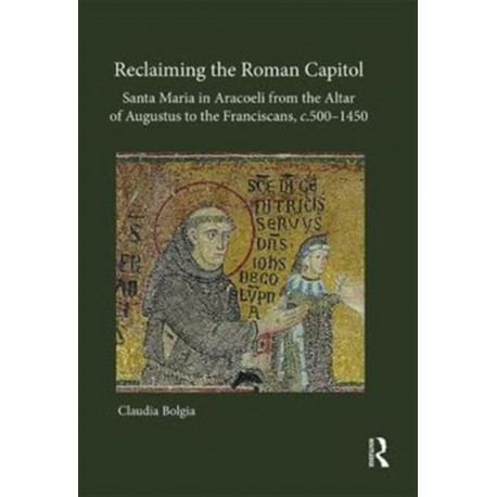 Reclaiming the Roman Capitol: Santa Maria in Aracoeli from the Altar of Augustus to the Franciscans, c. 500–1450