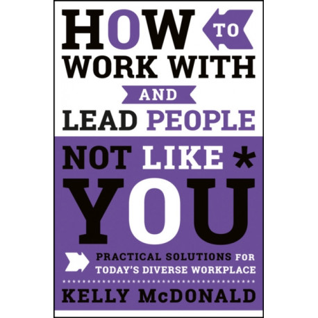 How to Work With and Lead People Not Like You: Practical Solutions for Today's Diverse Workplace