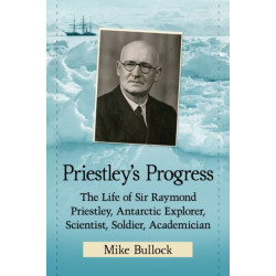 Priestley's Progress: The Life of Sir Raymond Priestley, Antarctic Explorer, Scientist, Soldier, Academician