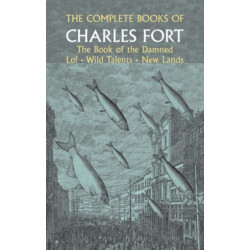 The Complete Books of Charles Fort: The Book Of The Damned , Lo! , Wild Talents, New Lands