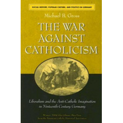 The War against Catholicism: Liberalism and the Anti-Catholic Imagination in Nineteenth-Century Germany