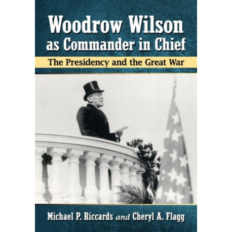 Woodrow Wilson as Commander in Chief: The Presidency and the Great War