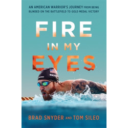 Fire in My Eyes: An American Warrior's Journey from Being Blinded on the Battlefield to Gold Medal Victory