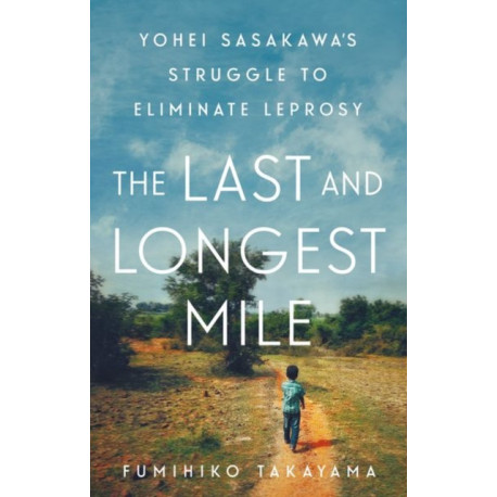 The Last and Longest Mile: Yohei Sasakawa's Struggle to Eliminate Leprosy