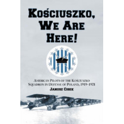 Kosciuszko, We Are Here!: American Pilots of the Kosciuszko Squadron in Defense of Poland, 1919-1921