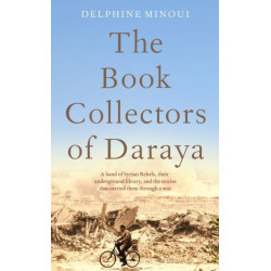 The Book Collectors of Daraya: A Band of Syrian Rebels, Their Underground Library, and the Stories that Carried Them Through a War