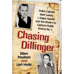 Chasing Dillinger: Police Captain Matt Leach, J. Edgar Hoover and the Rivalry to Capture Public Enemy No. 1