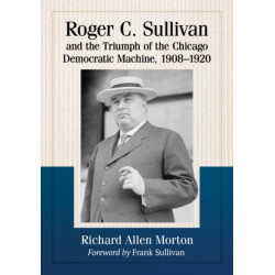 Roger C. Sullivan and the Triumph of the Chicago Democratic Machine, 1908-1920