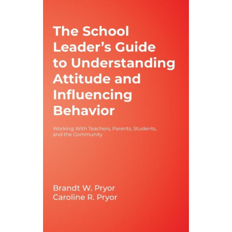 The School Leader's Guide to Understanding Attitude and Influencing Behavior: Working With Teachers, Parents, Students, and the Community