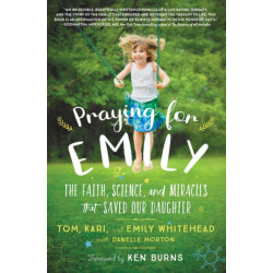Praying for Emily : The Faith, Science, and Miracles that Saved Our Daughter: The Faith, Science, and Miracles that Saved Our Daughter