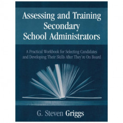 Assessing and Training Secondary School Administrators: A Practical Workbook for Selecting Candidates and to Developing Their Skills Once They're On Board
