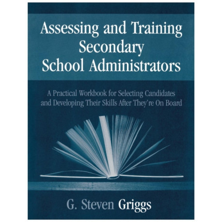 Assessing and Training Secondary School Administrators: A Practical Workbook for Selecting Candidates and to Developing Their Skills Once They're On Board