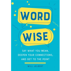 Word Wise: Say What You Mean, Deepen Your Connections, and Get to the Point