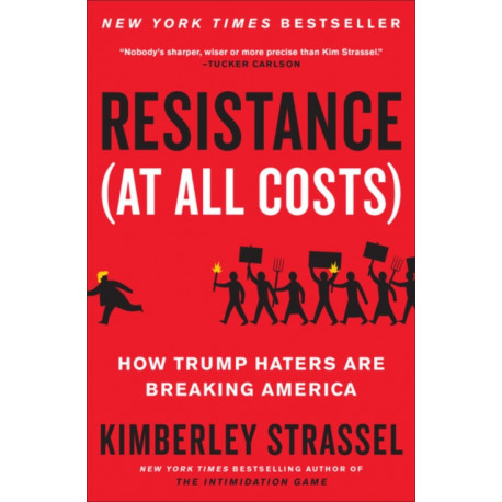 Resistance (At All Costs) : How Trump Haters Are Breaking America: How Trump Haters Are Breaking America