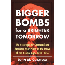 Bigger Bombs for a Brighter Tomorrow: The Strategic Air Command and American War Plans at the Dawn of the Atomic Age, 1945-1950