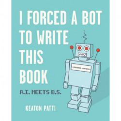 I Forced a Bot to Write This Book: A.I. Meets B.S.