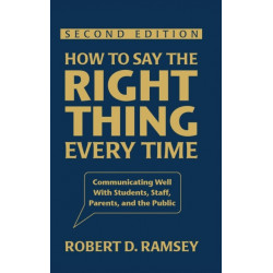 How to Say the Right Thing Every Time: Communicating Well With Students, Staff, Parents, and the Public