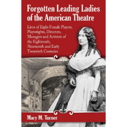 Forgotten Leading Ladies of the American Theatre: Lives of Eight Female Players, Playwrights, Directors, Managers and Activists of the Eighteenth, Nineteenth and Early Twentieth Centuries