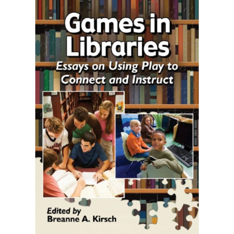 Games in Libraries: Essays on Using Play to Connect and Instruct