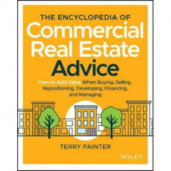 The Encyclopedia of Commercial Real Estate Advice: How to Add Value When Buying, Selling, Repositioning, Developing, Financing, and Managing