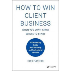How to Win Client Business When You Don't Know Where to Start: A Rainmaking Guide for Consulting and Professional Services