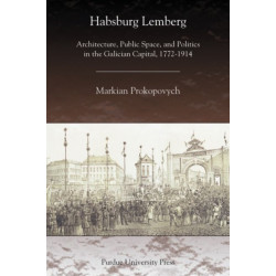 Habsburg Lemberg: Architecture, Public Space, and Politics in the Galician Capital, 1772-1914