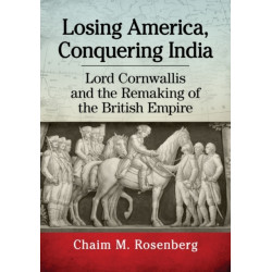 Losing America, Conquering India: Lord Cornwallis and the Remaking of the British Empire
