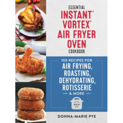Essential Instant Vortex Air Fryer Oven Cookbook: 100 Recipes for Air Frying, Roasting, Dehydrating, Rotisserie and More