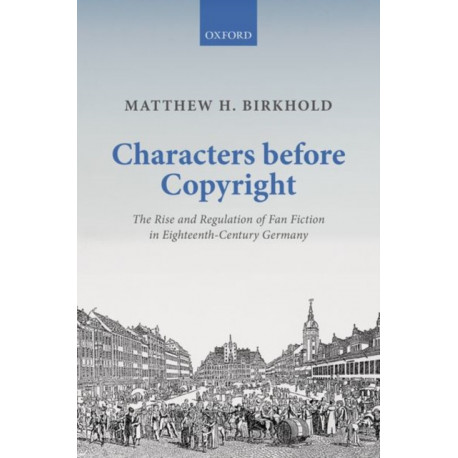 Characters Before Copyright: The Rise and Regulation of Fan Fiction in Eighteenth-Century Germany