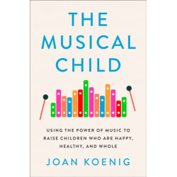 The Musical Child: Using the Power of Music to Raise Children Who are Happy, Healthy, and Whole