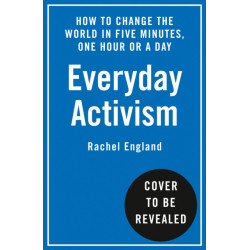 Everyday Activism: How to Change the World in Five Minutes, One Hour or a Day