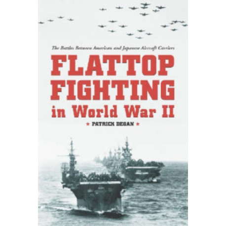 Flattop Fighting in World War II: The Battles Between American and Japanese Aircraft Carriers