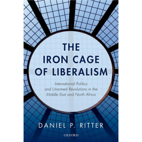 The Iron Cage of Liberalism: International Politics and Unarmed Revolutions in the Middle East and North Africa