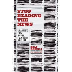 Stop Reading the News: A Manifesto for a Happier, Calmer and Wiser Life