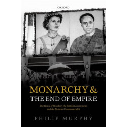 Monarchy and the End of Empire: The House of Windsor, the British Government, and the Postwar Commonwealth