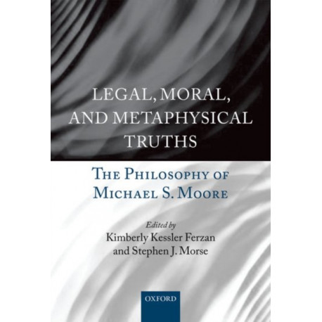 Legal, Moral, and Metaphysical Truths: The Philosophy of Michael S. Moore