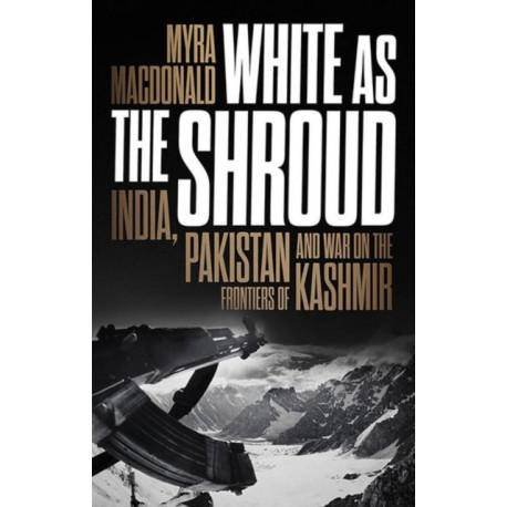 White as the Shroud: India, Pakistan and War on the Frontiers of Kashmir