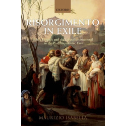 Risorgimento in Exile: Italian Emigres and the Liberal International in the Post-Napoleonic Era