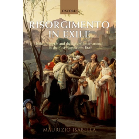Risorgimento in Exile: Italian Emigres and the Liberal International in the Post-Napoleonic Era